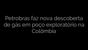 ​Petrobras faz nova descoberta de gás em poço exploratório na Colômbia 
